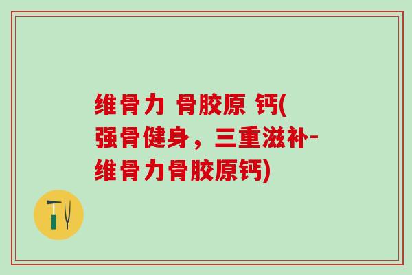 维骨力 骨胶原 钙(强骨健身，三重滋补-维骨力骨胶原钙)