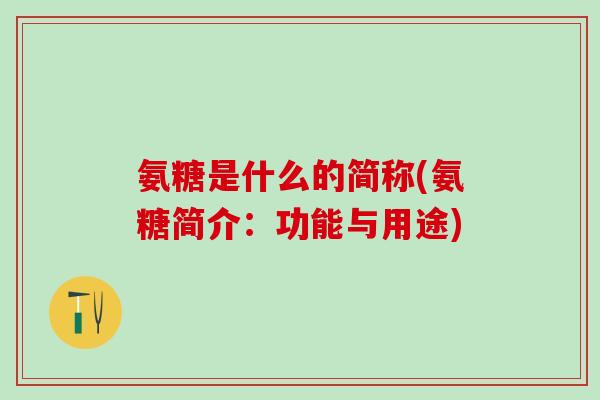 氨糖是什么的简称(氨糖简介：功能与用途)