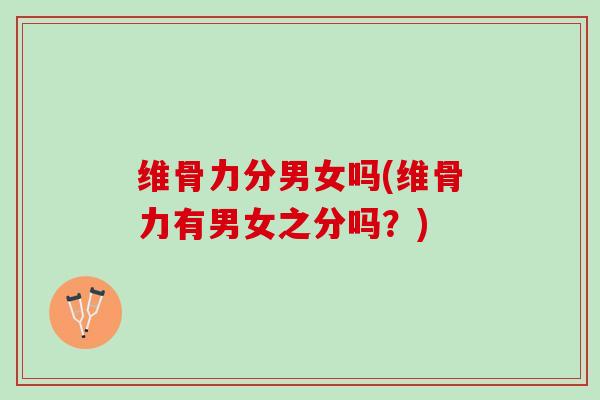 维骨力分男女吗(维骨力有男女之分吗?) 维骨力分男女吗(维骨力有男女之分吗?)