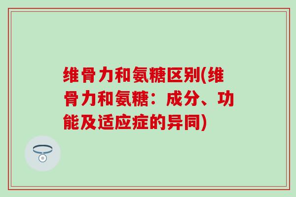 维骨力和氨糖区别(维骨力和氨糖：成分、功能及适应症的异同)