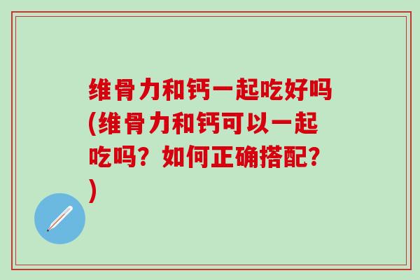 维骨力和钙一起吃好吗(维骨力和钙可以一起吃吗？如何正确搭配？)