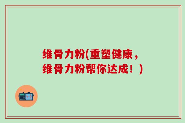 维骨力粉(重塑健康，维骨力粉帮你达成！)