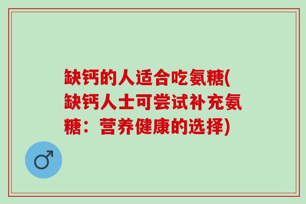 缺钙的人适合吃氨糖(缺钙人士可尝试补充氨糖：营养健康的选择)