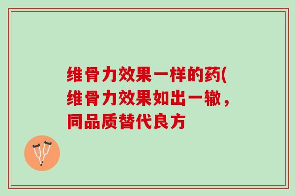 维骨力效果一样的药(维骨力效果如出一辙，同品质替代良方