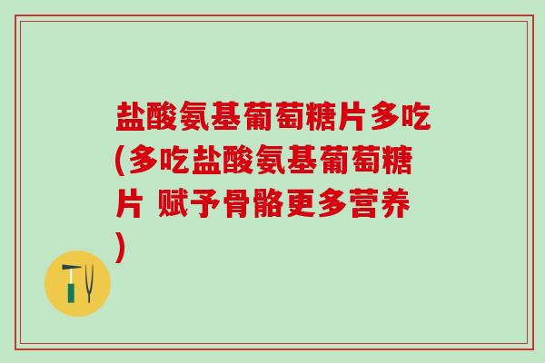 盐酸氨基葡萄糖片多吃(多吃盐酸氨基葡萄糖片 赋予骨骼更多营养)