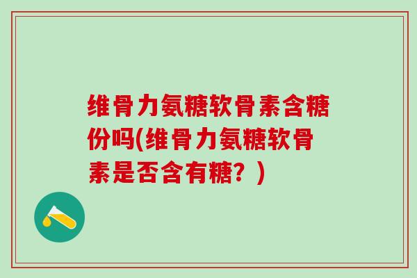 维骨力氨糖软骨素含糖份吗(维骨力氨糖软骨素是否含有糖？)