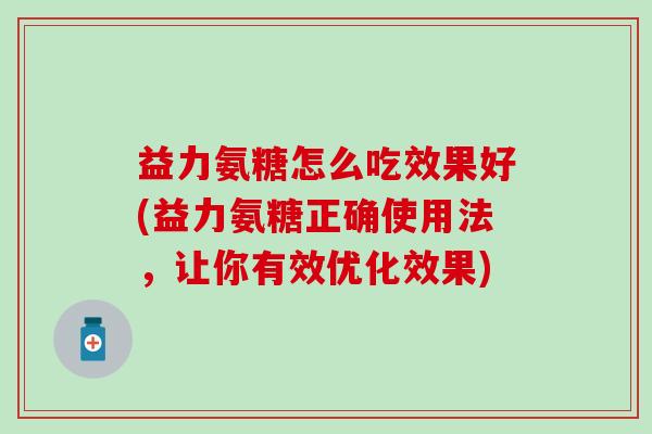 益力氨糖怎么吃效果好(益力氨糖正确使用法，让你有效优化效果)