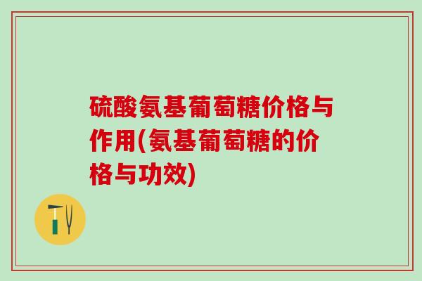 硫酸氨基葡萄糖价格与作用(氨基葡萄糖的价格与功效)