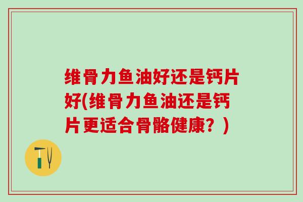 维骨力鱼油好还是钙片好(维骨力鱼油还是钙片更适合骨骼健康？)