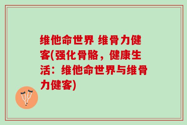 维他命世界 维骨力健客(强化骨骼，健康生活：维他命世界与维骨力健客)