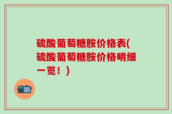 硫酸葡萄糖胺价格表(硫酸葡萄糖胺价格明细一览！)