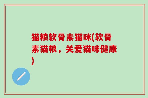 猫粮软骨素猫咪(软骨素猫粮，关爱猫咪健康)