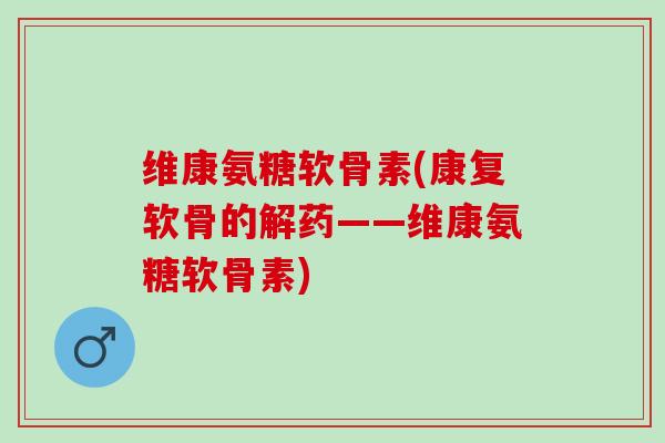 维康氨糖软骨素(康复软骨的解药——维康氨糖软骨素) 维康氨糖软骨素(康复软骨的解药——维康氨糖软骨素)