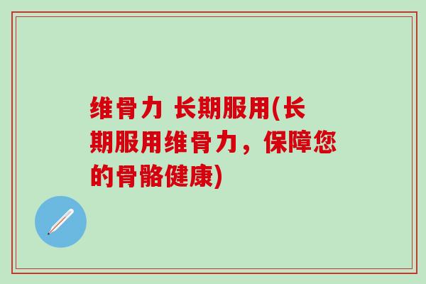 维骨力 长期服用(长期服用维骨力，保障您的骨骼健康)