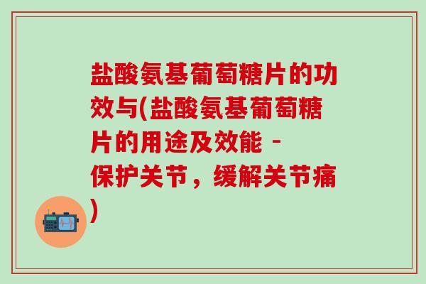 盐酸氨基葡萄糖片的功效与(盐酸氨基葡萄糖片的用途及效能 - 保护关节，缓解关节痛)