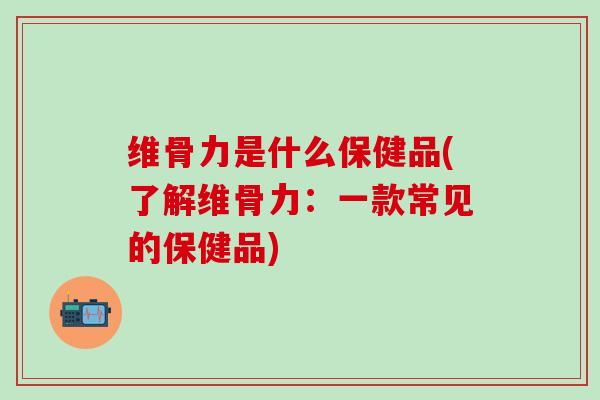 维骨力是什么保健品(了解维骨力：一款常见的保健品)