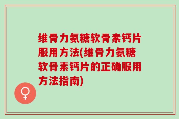 维骨力氨糖软骨素钙片服用方法(维骨力氨糖软骨素钙片的正确服用方法指南)