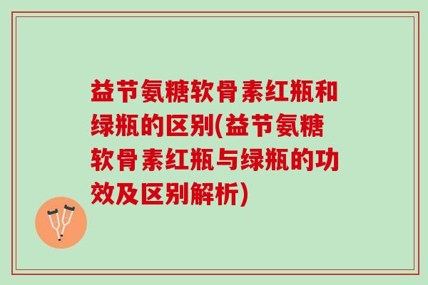 益节氨糖软骨素红瓶和绿瓶的区别(益节氨糖软骨素红瓶与绿瓶的功效及区别解析)