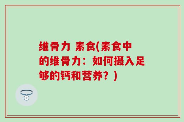 维骨力 素食(素食中的维骨力：如何摄入足够的钙和营养？)