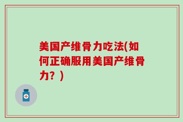 美国产维骨力吃法(如何正确服用美国产维骨力？)