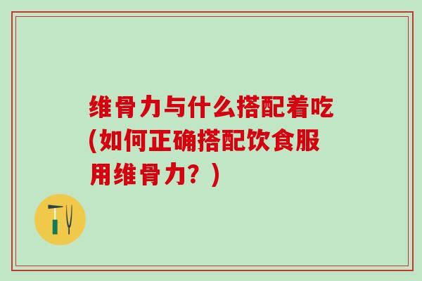 维骨力与什么搭配着吃(如何正确搭配饮食服用维骨力？)
