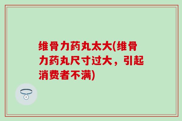 维骨力药丸太大(维骨力药丸尺寸过大，引起消费者不满)