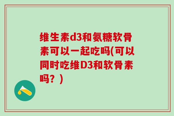 维生素d3和氨糖软骨素可以一起吃吗(可以同时吃维D3和软骨素吗?) 维生素d3和氨糖软骨素可以一起吃吗(可以同时吃维D3和软骨素吗?)