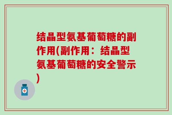 结晶型氨基葡萄糖的副作用(副作用：结晶型氨基葡萄糖的安全警示)