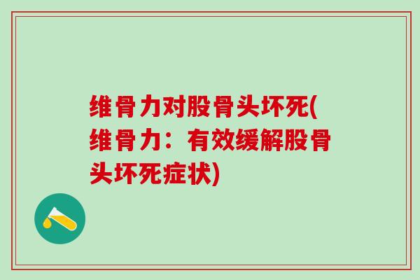 维骨力对股骨头坏死(维骨力：有效缓解股骨头坏死症状)