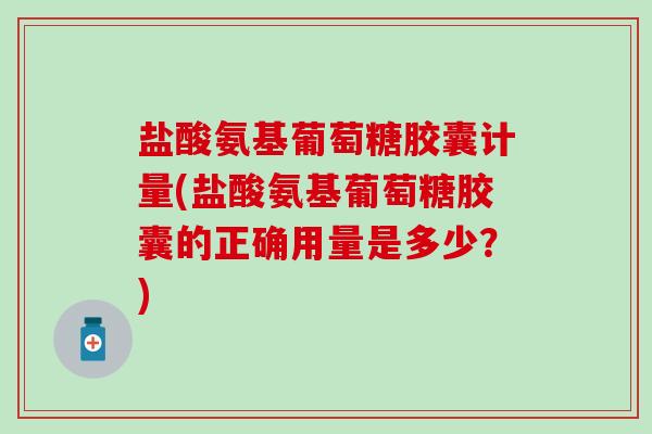 盐酸氨基葡萄糖胶囊计量(盐酸氨基葡萄糖胶囊的正确用量是多少？)