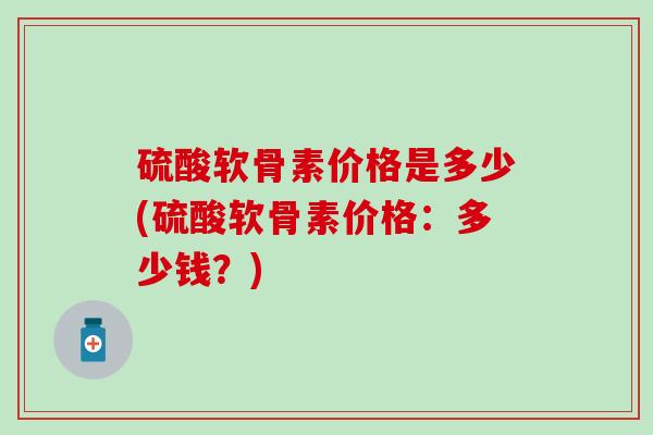 硫酸软骨素价格是多少(硫酸软骨素价格：多少钱？)