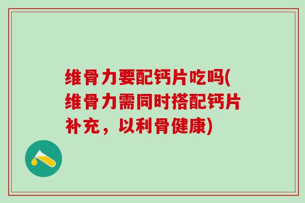 维骨力要配钙片吃吗(维骨力需同时搭配钙片补充，以利骨健康)