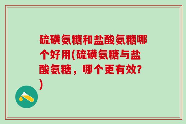 硫磺氨糖和盐酸氨糖哪个好用(硫磺氨糖与盐酸氨糖,哪个更有效?) 硫磺氨糖和盐酸氨糖哪个好用(硫磺氨糖与盐酸氨糖,哪个更有效?)