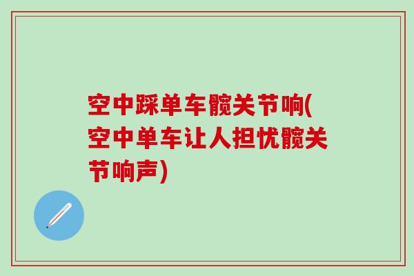 空中踩单车髋关节响(空中单车让人担忧髋关节响声)