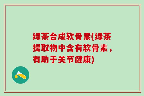 绿茶合成软骨素(绿茶提取物中含有软骨素，有助于关节健康)