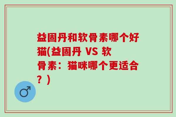 益固丹和软骨素哪个好猫(益固丹 VS 软骨素：猫咪哪个更适合？)