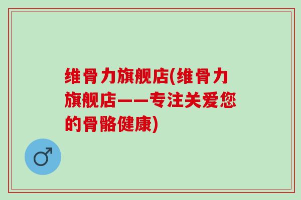维骨力旗舰店(维骨力旗舰店——专注关爱您的骨骼健康)