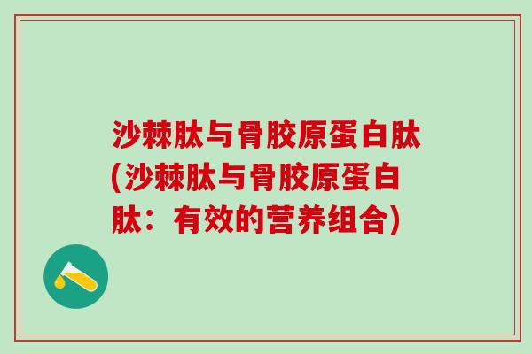 沙棘肽与骨胶原蛋白肽(沙棘肽与骨胶原蛋白肽：有效的营养组合)