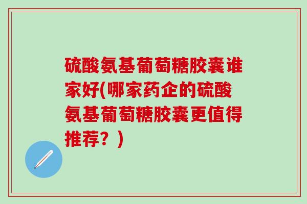 硫酸氨基葡萄糖胶囊谁家好(哪家药企的硫酸氨基葡萄糖胶囊更值得推荐？)