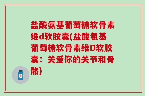 盐酸氨基葡萄糖软骨素维d软胶囊(盐酸氨基葡萄糖软骨素维D软胶囊：关爱你的关节和骨骼)