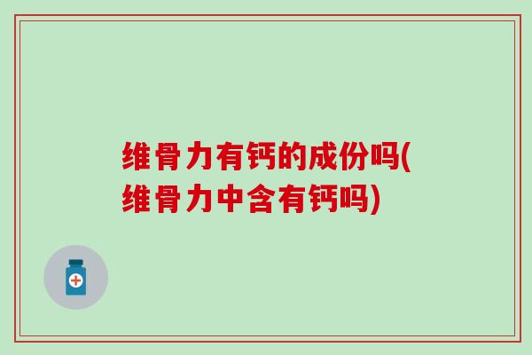 维骨力有钙的成份吗(维骨力中含有钙吗)