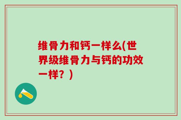 维骨力和钙一样么(世界级维骨力与钙的功效一样？)