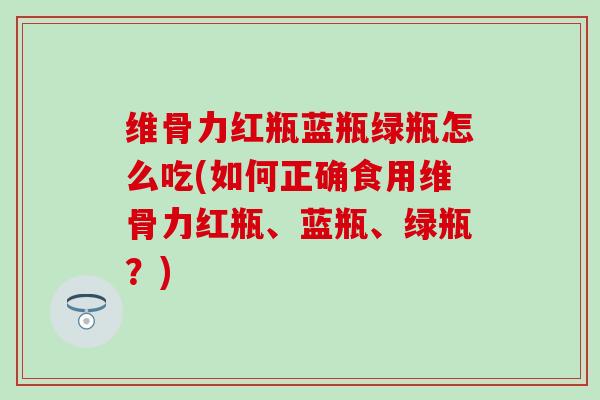 维骨力红瓶蓝瓶绿瓶怎么吃(如何正确食用维骨力红瓶、蓝瓶、绿瓶？)