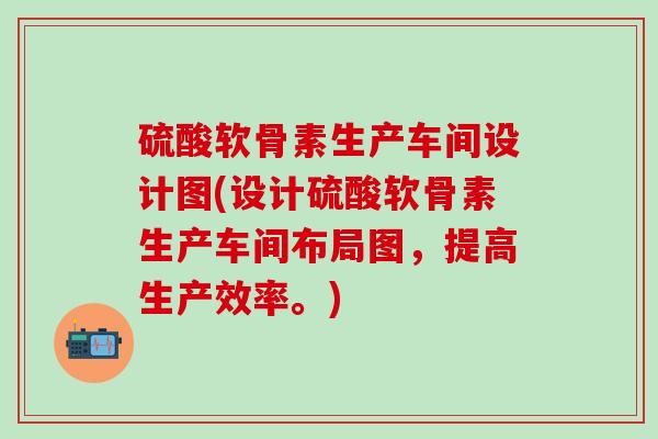 硫酸软骨素生产车间设计图(设计硫酸软骨素生产车间布局图，提高生产效率。)