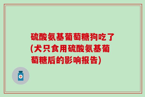 硫酸氨基葡萄糖狗吃了(犬只食用硫酸氨基葡萄糖后的影响报告)