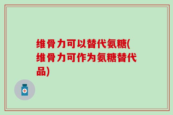 维骨力可以替代氨糖(维骨力可作为氨糖替代品)