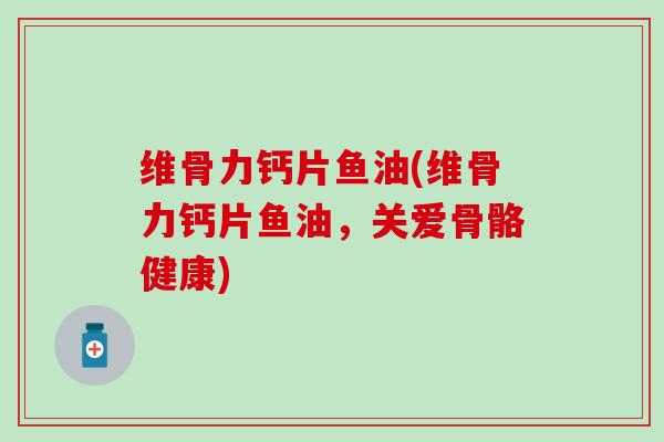 维骨力钙片鱼油(维骨力钙片鱼油，关爱骨骼健康)