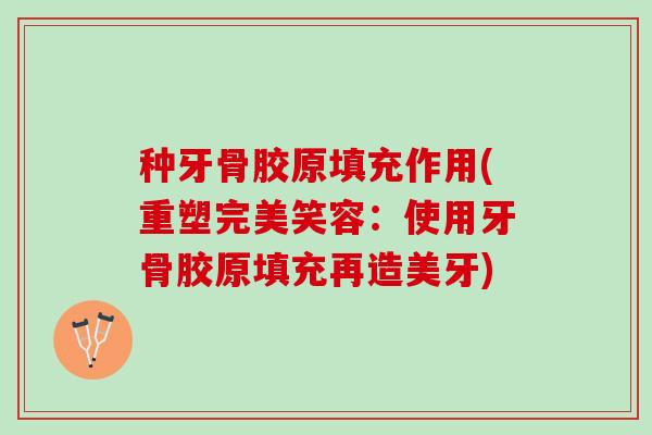 种牙骨胶原填充作用(重塑完美笑容：使用牙骨胶原填充再造美牙)