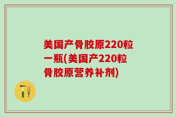美国产骨胶原220粒一瓶(美国产220粒骨胶原营养补剂)