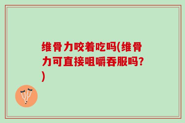 维骨力咬着吃吗(维骨力可直接咀嚼吞服吗?) 维骨力咬着吃吗(维骨力可直接咀嚼吞服吗?)
